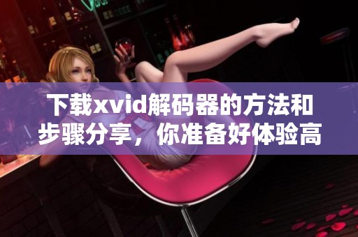 下载xvid解码器的方法和步骤分享，你准备好体验高清影音了吗