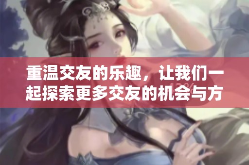 重温交友的乐趣，让我们一起探索更多交友的机会与方式
