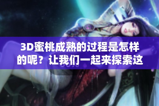 3D蜜桃成熟的过程是怎样的呢？让我们一起来探索这个主题吧！