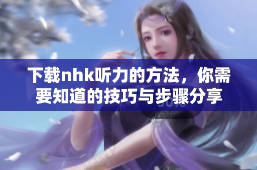 下载nhk听力的方法，你需要知道的技巧与步骤分享