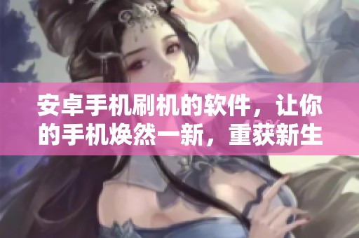 安卓手机刷机的软件，让你的手机焕然一新，重获新生的最佳选择
