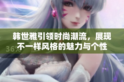韩世雅引领时尚潮流，展现不一样风格的魅力与个性