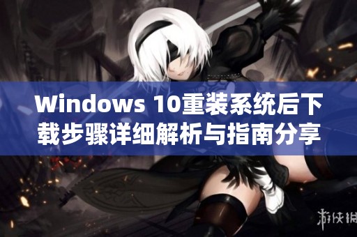 Windows 10重装系统后下载步骤详细解析与指南分享