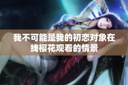 我不可能是我的初恋对象在线樱花观看的情景