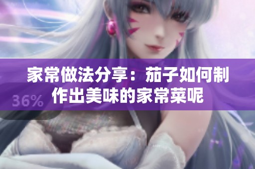 家常做法分享：茄子如何制作出美味的家常菜呢