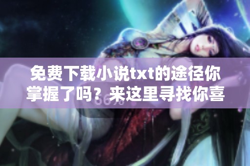 免费下载小说txt的途径你掌握了吗？来这里寻找你喜欢的小说吧！