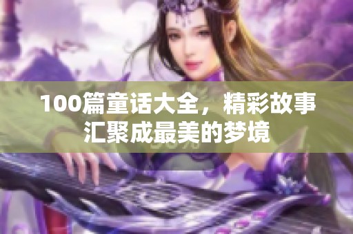 100篇童话大全，精彩故事汇聚成最美的梦境