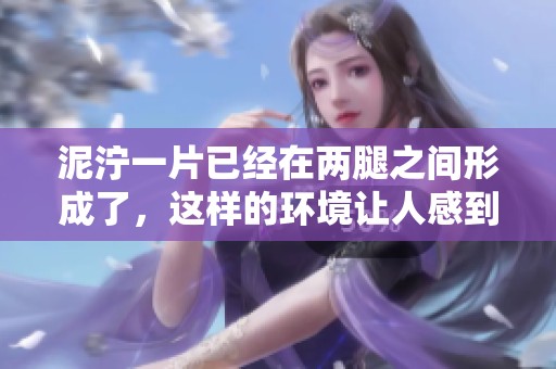 泥泞一片已经在两腿之间形成了，这样的环境让人感到非常不便