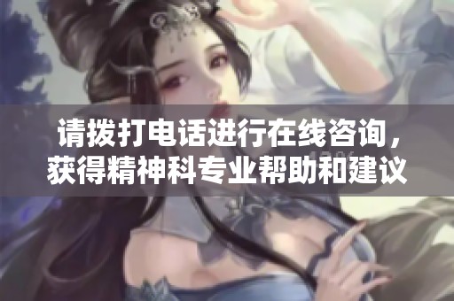 请拨打电话进行在线咨询，获得精神科专业帮助和建议