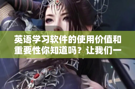 英语学习软件的使用价值和重要性你知道吗？让我们一起探索吧！