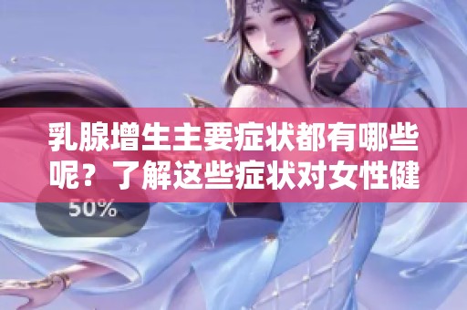 乳腺增生主要症状都有哪些呢？了解这些症状对女性健康的重要性不容忽视。