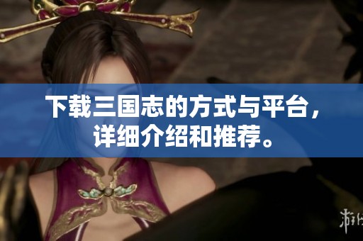 下载三国志的方式与平台，详细介绍和推荐。
