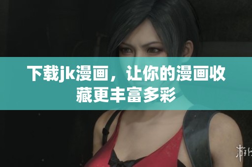 下载jk漫画，让你的漫画收藏更丰富多彩