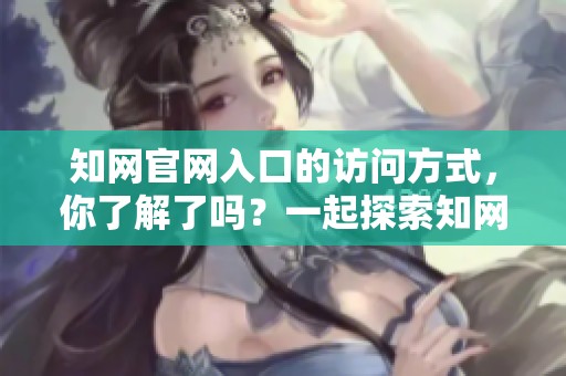 知网官网入口的访问方式，你了解了吗？一起探索知网官网入口的使用技巧！