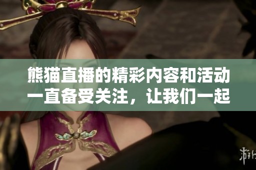 熊猫直播的精彩内容和活动一直备受关注，让我们一起探索熊猫直播的魅力所在吧