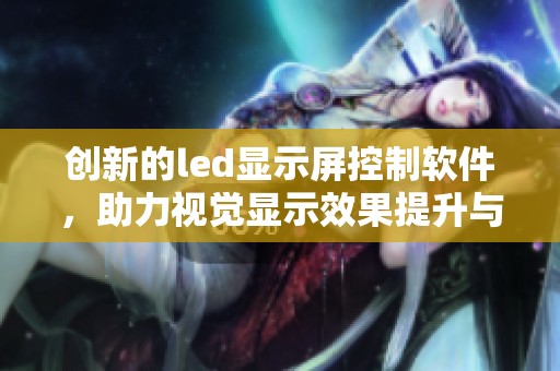 创新的led显示屏控制软件，助力视觉显示效果提升与管理优化