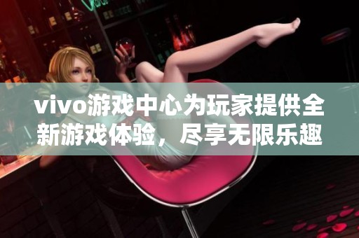 vivo游戏中心为玩家提供全新游戏体验，尽享无限乐趣与精彩活动