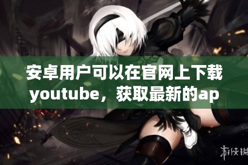 安卓用户可以在官网上下载youtube，获取最新的app下载信息