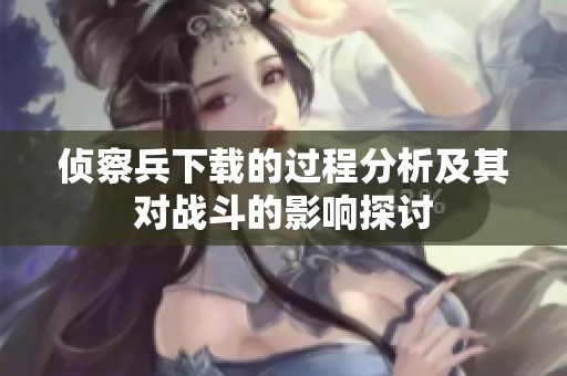 侦察兵下载的过程分析及其对战斗的影响探讨