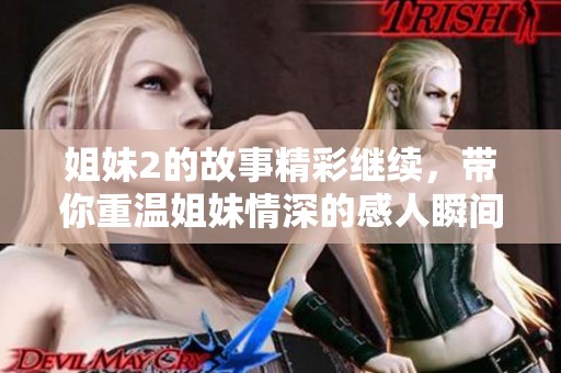 姐妹2的故事精彩继续，带你重温姐妹情深的感人瞬间