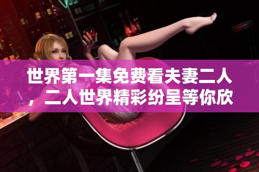 世界第一集免费看夫妻二人，二人世界精彩纷呈等你欣赏