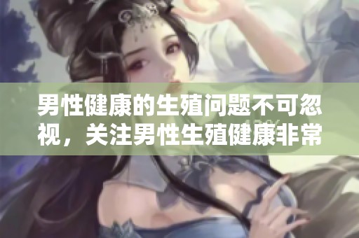男性健康的生殖问题不可忽视，关注男性生殖健康非常重要
