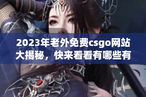 2023年老外免费csgo网站大揭秘，快来看看有哪些有趣的内容吧