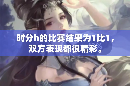 时分h的比赛结果为1比1，双方表现都很精彩。