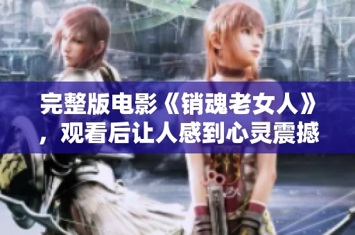 完整版电影《销魂老女人》，观看后让人感到心灵震撼的作品