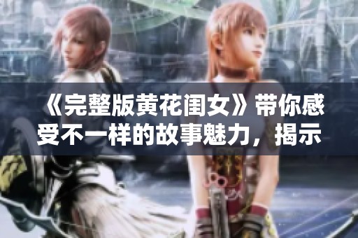 《完整版黄花闺女》带你感受不一样的故事魅力，揭示深藏的情感世界