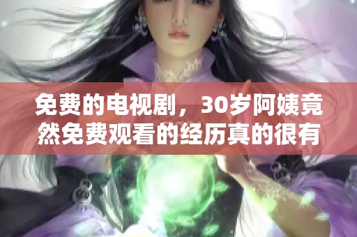 免费的电视剧，30岁阿姨竟然免费观看的经历真的很有趣