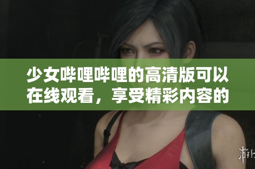 少女哔哩哔哩的高清版可以在线观看，享受精彩内容的乐趣