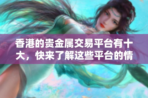 香港的贵金属交易平台有十大，快来了解这些平台的情况吧