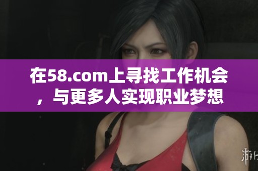 在58.com上寻找工作机会，与更多人实现职业梦想