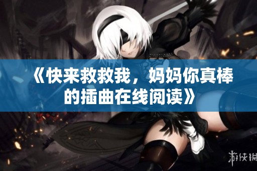 《快来救救我，妈妈你真棒的插曲在线阅读》