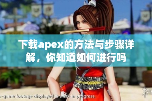 下载apex的方法与步骤详解，你知道如何进行吗
