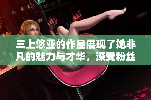 三上悠亚的作品展现了她非凡的魅力与才华，深受粉丝喜爱