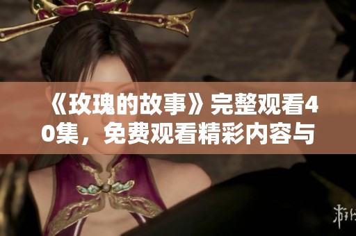《玫瑰的故事》完整观看40集，免费观看精彩内容与情节的奇妙之旅