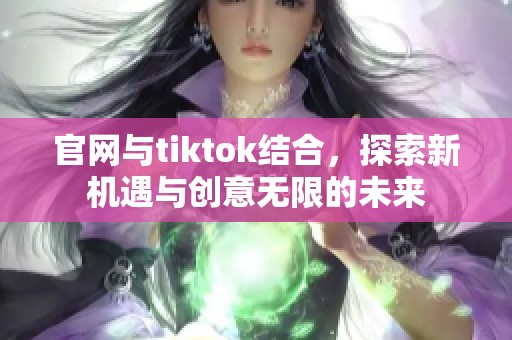 官网与tiktok结合，探索新机遇与创意无限的未来