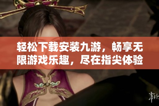 轻松下载安装九游，畅享无限游戏乐趣，尽在指尖体验中
