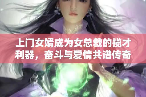上门女婿成为女总裁的揽才利器，奋斗与爱情共谱传奇人生