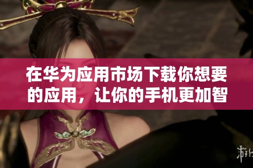 在华为应用市场下载你想要的应用，让你的手机更加智能化