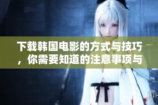 下载韩国电影的方式与技巧，你需要知道的注意事项与推荐影片