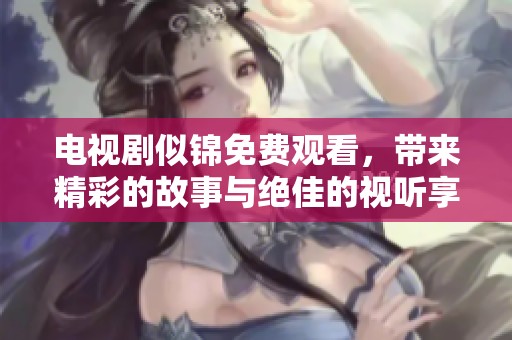 电视剧似锦免费观看，带来精彩的故事与绝佳的视听享受
