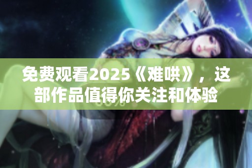 免费观看2025《难哄》，这部作品值得你关注和体验