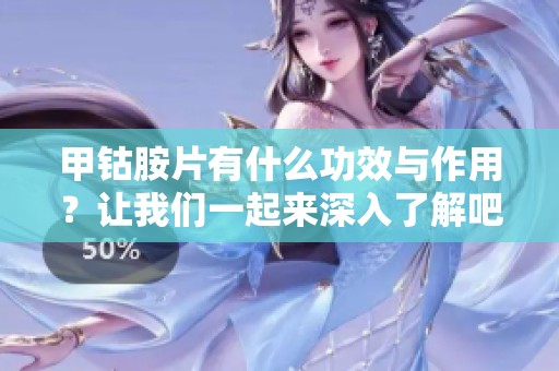 甲钴胺片有什么功效与作用？让我们一起来深入了解吧