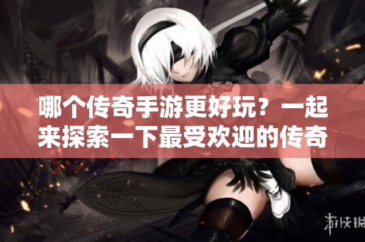 哪个传奇手游更好玩？一起来探索一下最受欢迎的传奇手游吧！