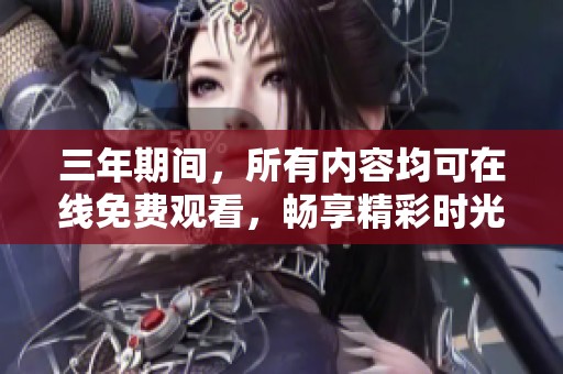 三年期间，所有内容均可在线免费观看，畅享精彩时光