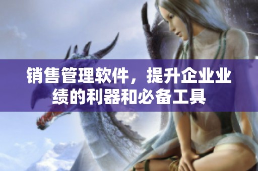 销售管理软件，提升企业业绩的利器和必备工具