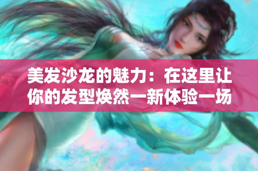 美发沙龙的魅力：在这里让你的发型焕然一新体验一场变美之旅